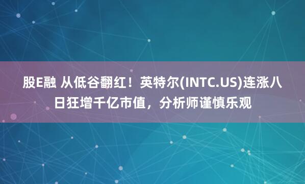 股E融 从低谷翻红！英特尔(INTC.US)连涨八日狂增千亿市值，分析师谨慎乐观