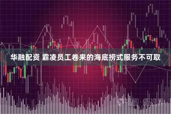 华融配资 霸凌员工卷来的海底捞式服务不可取