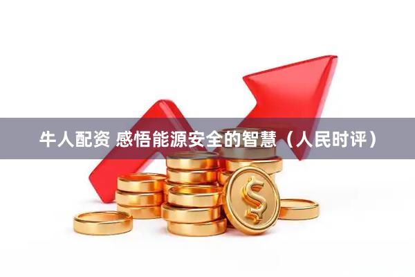 牛人配资 感悟能源安全的智慧（人民时评）