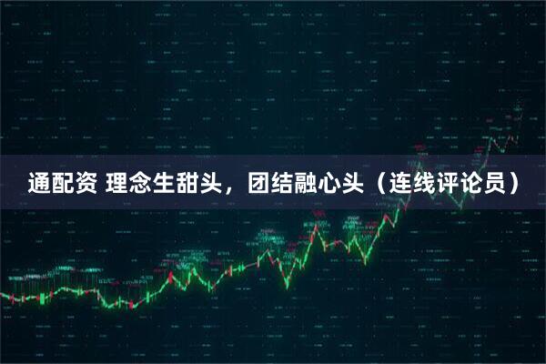 通配资 理念生甜头，团结融心头（连线评论员）