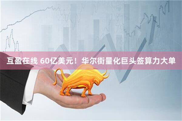 互盈在线 60亿美元！华尔街量化巨头签算力大单
