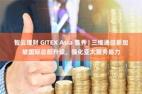 智云理财 GITEX Asia 首秀 | 三维通信新加坡国际总部升级，强化亚太服务能力