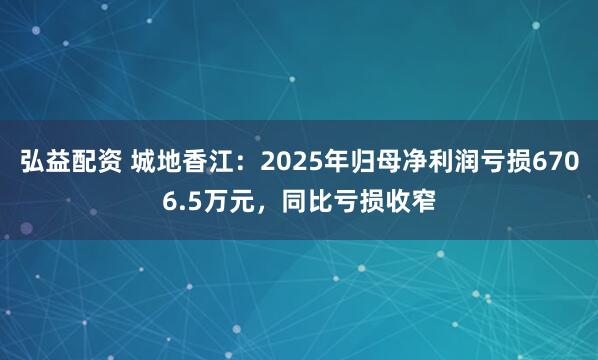 弘益配资 城地香江：2025年归母净利润亏损6706.5万元，同比亏损收窄