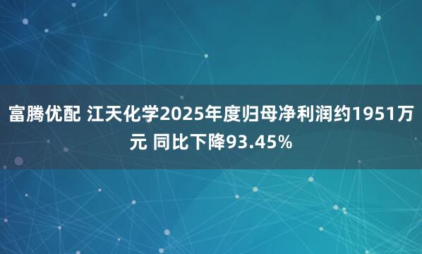 富腾优配 江天化学2025年度归母净利润约1951万元 同比下降93.45%