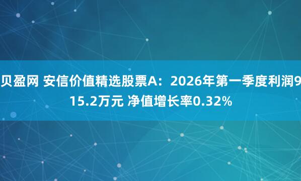 贝盈网 安信价值精选股票A：2026年第一季度利润915.2万元 净值增长率0.32%