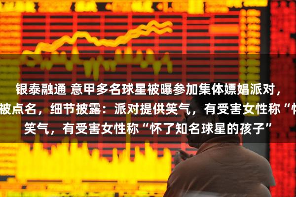 银泰融通 意甲多名球星被曝参加集体嫖娼派对，因在意大利不违法未被点名，细节披露：派对提供笑气，有受害女性称“怀了知名球星的孩子”