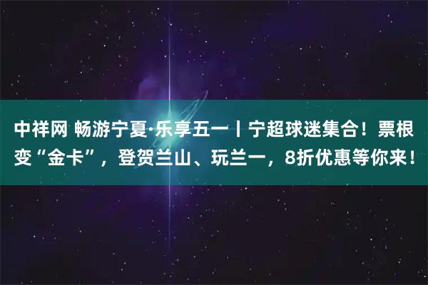 中祥网 畅游宁夏·乐享五一丨宁超球迷集合！票根变“金卡”，登贺兰山、玩兰一，8折优惠等你来！