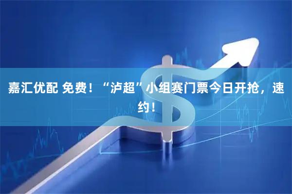 嘉汇优配 免费！“泸超”小组赛门票今日开抢，速约！