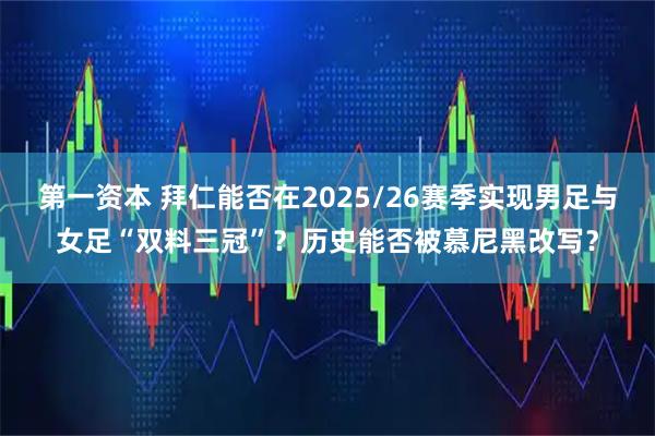 第一资本 拜仁能否在2025/26赛季实现男足与女足“双料三冠”？历史能否被慕尼黑改写？