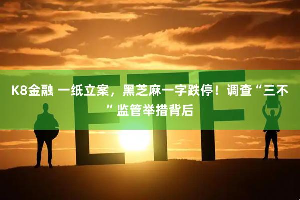 K8金融 一纸立案，黑芝麻一字跌停！调查“三不”监管举措背后