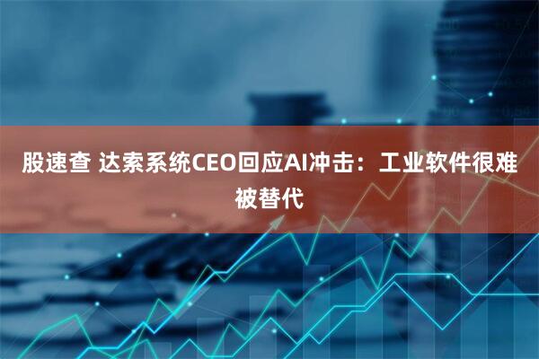 股速查 达索系统CEO回应AI冲击：工业软件很难被替代