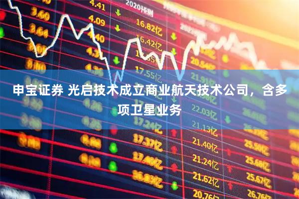 申宝证券 光启技术成立商业航天技术公司，含多项卫星业务