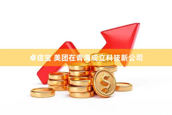 卓信宝 美团在青海成立科技新公司