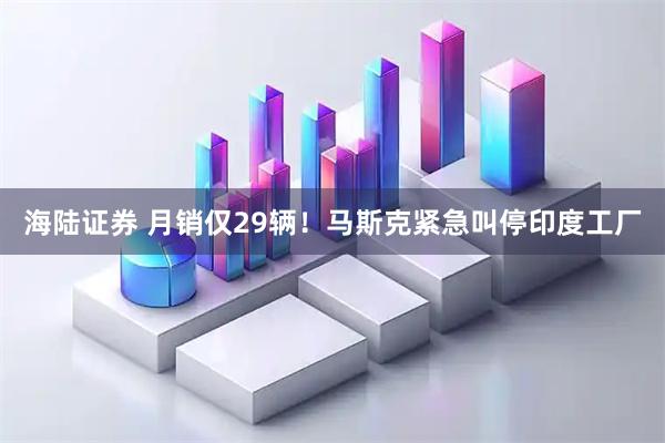 海陆证券 月销仅29辆！马斯克紧急叫停印度工厂