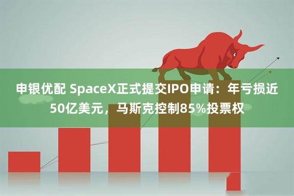 申银优配 SpaceX正式提交IPO申请：年亏损近50亿美元，马斯克控制85%投票权