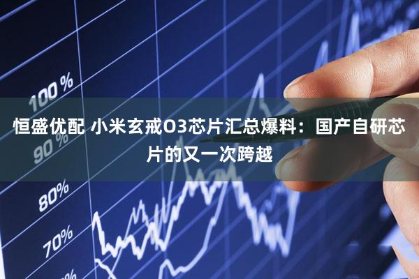 恒盛优配 小米玄戒O3芯片汇总爆料:国产自研芯片的又一次跨越