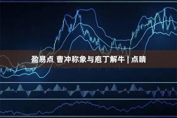 盈易点 曹冲称象与庖丁解牛 | 点睛
