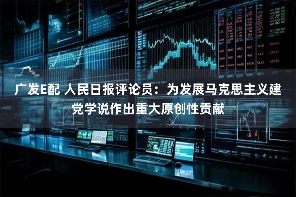 广发E配 人民日报评论员：为发展马克思主义建党学说作出重大原创性贡献