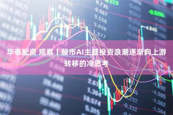 华泰配资 观察丨股市AI主题投资浪潮逐渐向上游转移的冷思考