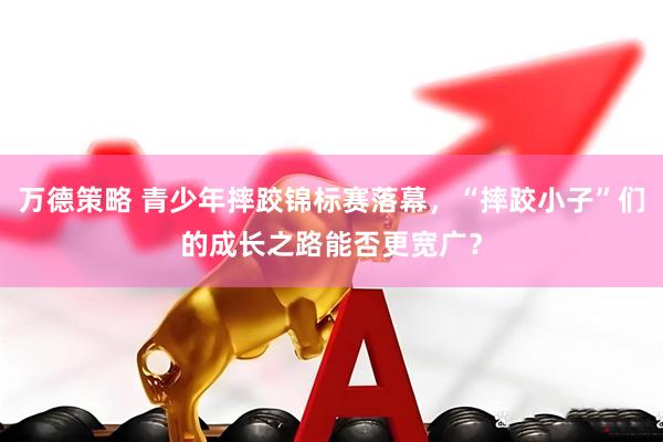 万德策略 青少年摔跤锦标赛落幕，“摔跤小子”们的成长之路能否更宽广？