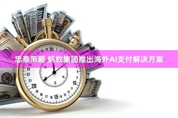 忠泰策略 蚂蚁集团推出海外AI支付解决方案