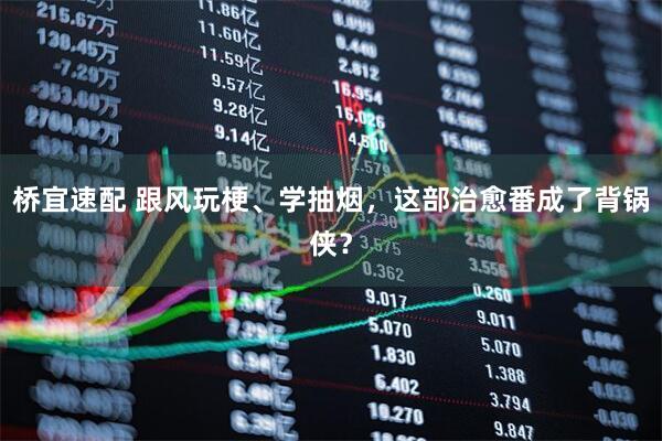 桥宜速配 跟风玩梗、学抽烟,这部治愈番成了背锅侠?