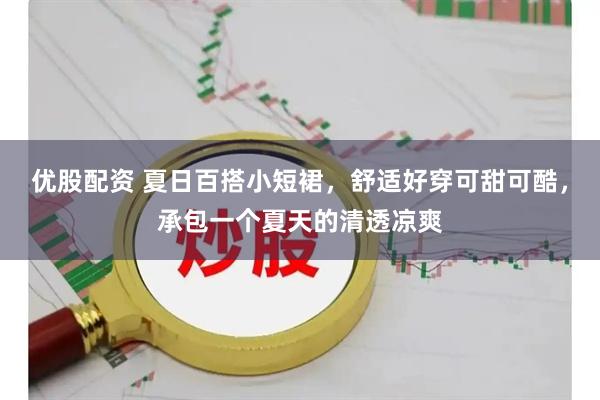 优股配资 夏日百搭小短裙，舒适好穿可甜可酷，承包一个夏天的清透凉爽