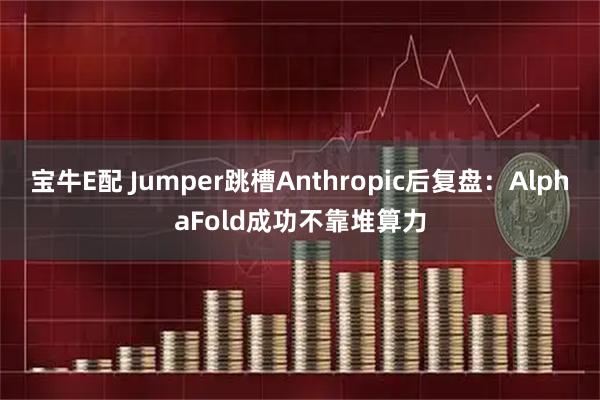 宝牛E配 Jumper跳槽Anthropic后复盘：AlphaFold成功不靠堆算力