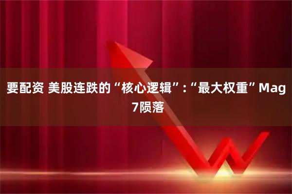 要配资 美股连跌的“核心逻辑”:“最大权重”Mag 7陨落