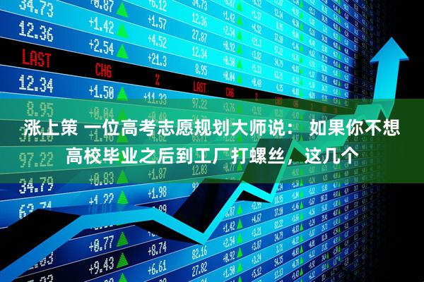 涨上策 一位高考志愿规划大师说： 如果你不想高校毕业之后到工厂打螺丝，这几个