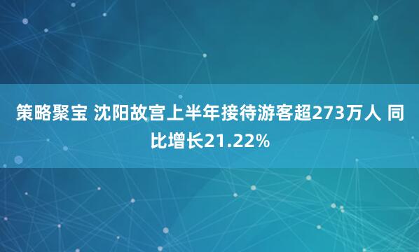 策略聚宝 沈阳故宫上半年接待游客超273万人 同比增长21.22%