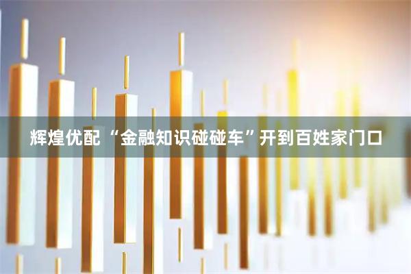 辉煌优配 “金融知识碰碰车”开到百姓家门口