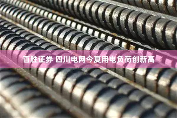 百胜证券 四川电网今夏用电负荷创新高