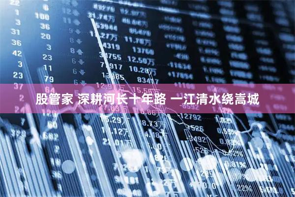 股管家 深耕河长十年路 一江清水绕嵩城