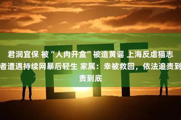君润宜保 被“人肉开盒”被造黄谣 上海反虐猫志愿者遭遇持续网暴后轻生 家属：幸被救回，依法追责到底