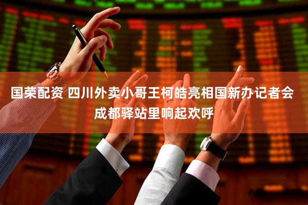 国荣配资 四川外卖小哥王柯皓亮相国新办记者会 成都驿站里响起欢呼