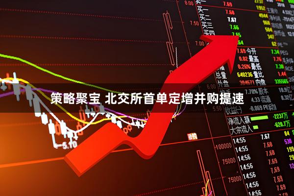 策略聚宝 北交所首单定增并购提速