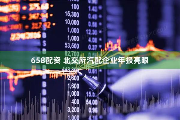 658配资 北交所汽配企业年报亮眼