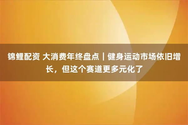 锦鲤配资 大消费年终盘点｜健身运动市场依旧增长，但这个赛道更多元化了
