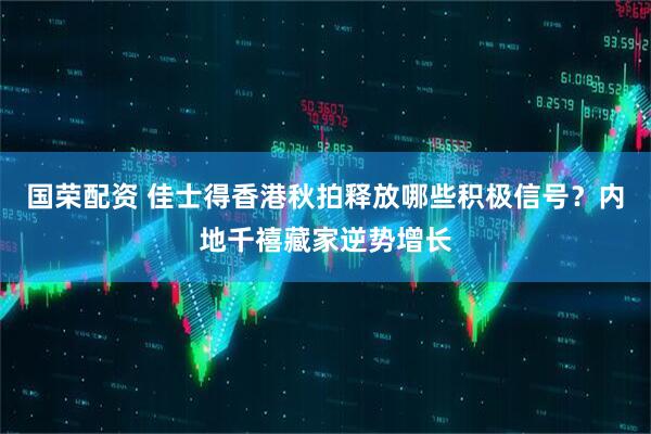 国荣配资 佳士得香港秋拍释放哪些积极信号？内地千禧藏家逆势增长