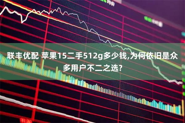 联丰优配 苹果15二手512g多少钱,为何依旧是众多用户不二之选?