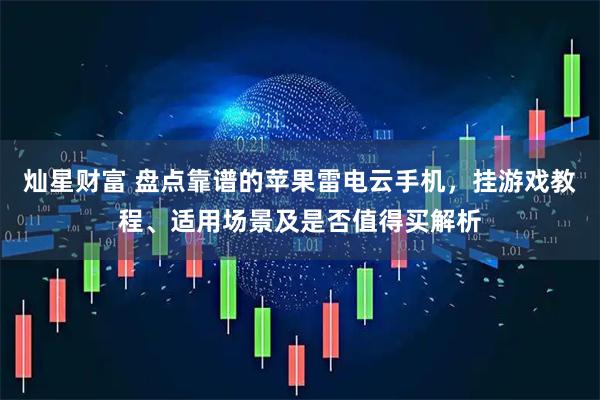 灿星财富 盘点靠谱的苹果雷电云手机，挂游戏教程、适用场景及是否值得买解析