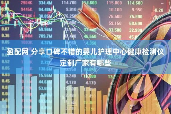盈配网 分享口碑不错的婴儿护理中心健康检测仪定制厂家有哪些