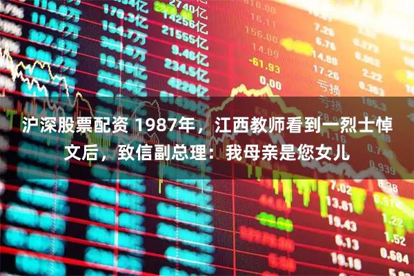 沪深股票配资 1987年，江西教师看到一烈士悼文后，致信副总理：我母亲是您女儿