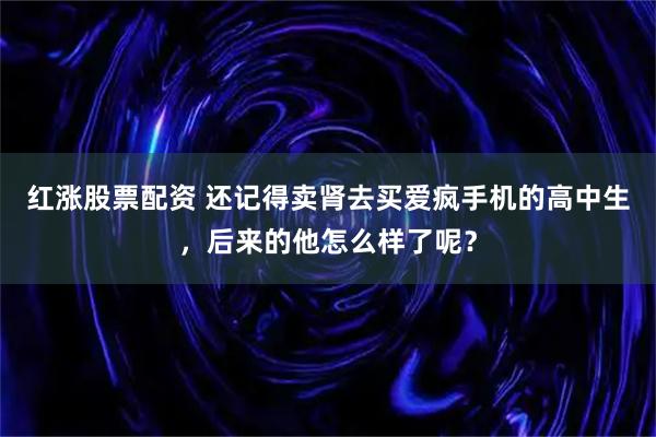 红涨股票配资 还记得卖肾去买爱疯手机的高中生，后来的他怎么样了呢？