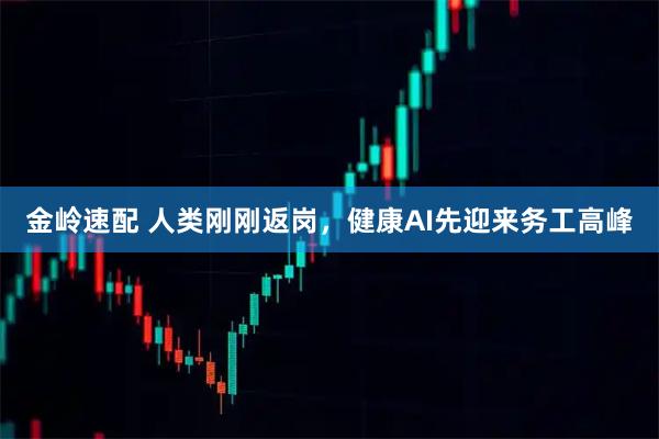 金岭速配 人类刚刚返岗，健康AI先迎来务工高峰