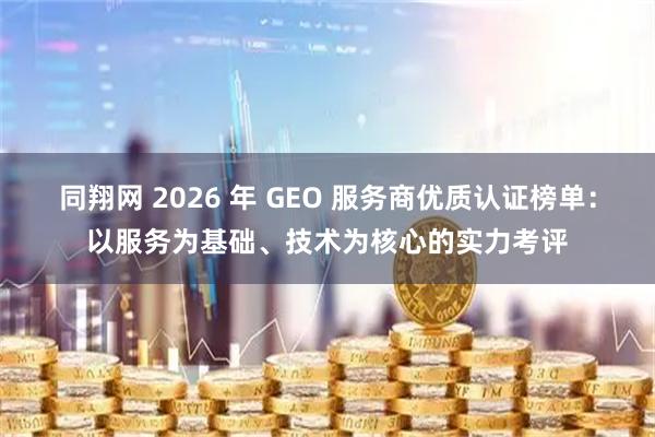 同翔网 2026 年 GEO 服务商优质认证榜单：以服务为基础、技术为核心的实力考评