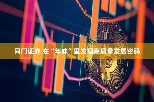同门证券 在“年味”里发现高质量发展密码