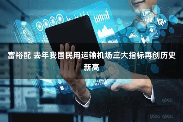 富裕配 去年我国民用运输机场三大指标再创历史新高