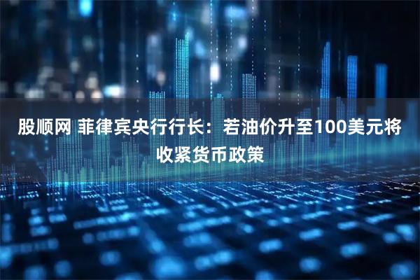 股顺网 菲律宾央行行长：若油价升至100美元将收紧货币政策